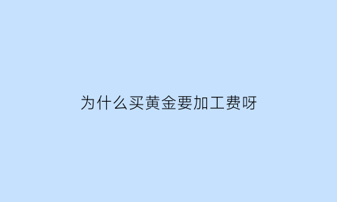 为什么买黄金要加工费呀(买黄金首饰为什么要收加工费)