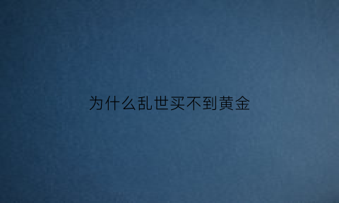 为什么乱世买不到黄金(为什么说乱世买黄金盛世买古董)