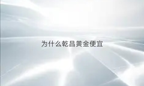 为什么乾昌黄金便宜(为什么乾昌黄金便宜了)