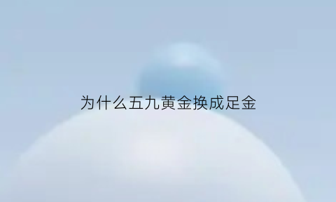 为什么五九黄金换成足金(五九黄金可以换三九的黄金吗)