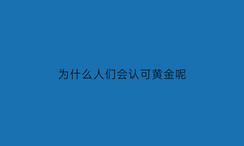 为什么人们会认可黄金呢(为什么人们会认可黄金呢)