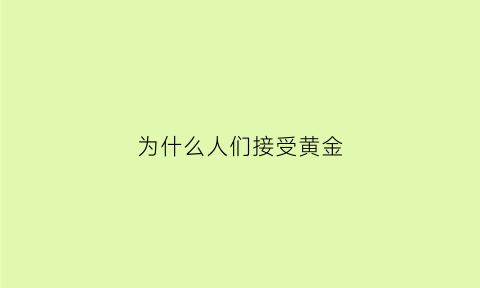 为什么人们接受黄金(黄金为什么那么多人喜欢)