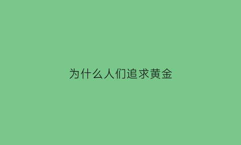 为什么人们追求黄金(人们为什么喜欢黄金)