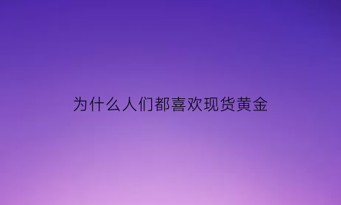 为什么人们都喜欢现货黄金(为什么都喜欢买黄金)