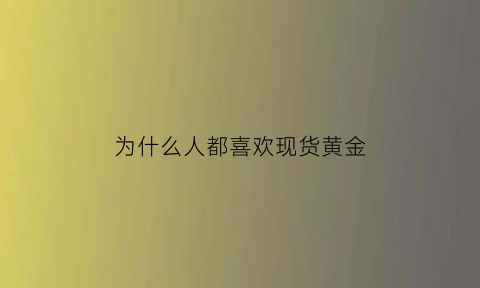 为什么人都喜欢现货黄金(为什么要买实物黄金)