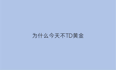 为什么今天不TD黄金(今天为什么没有黄金价格)