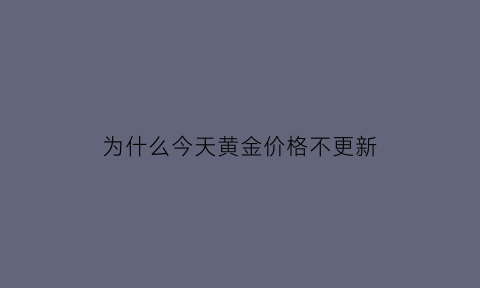 为什么今天黄金价格不更新(今天黄金为什么涨价)