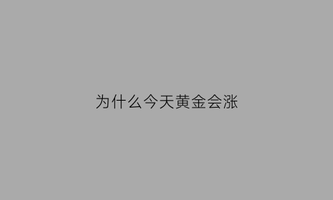 为什么今天黄金会涨(今天黄金为什么涨了)