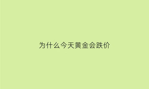 为什么今天黄金会跌价(为什么今天黄金会跌价那么多)