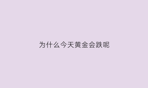 为什么今天黄金会跌呢(为什么今天黄金会跌呢现在)