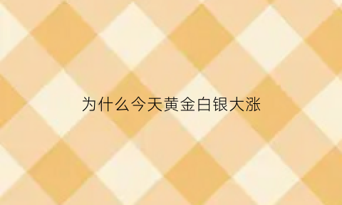 为什么今天黄金白银大涨(为什么今天贵金属白银停市)