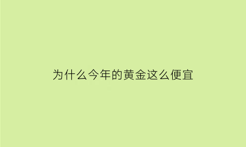 为什么今年的黄金这么便宜(为什么今年的黄金这么便宜呢)