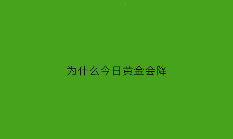 为什么今日黄金会降(黄金价格为什么降)