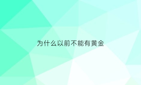 为什么以前不能有黄金(为什么现在黄金没有以前的黄)