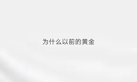 为什么以前的黄金(为什么以前的黄金没有现在的黄金亮)