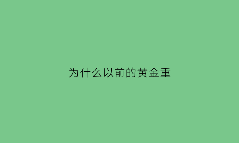 为什么以前的黄金重(为什么以前的黄金没有现在的黄金亮)