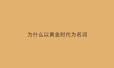 为什么以黄金时代为名词(为什么叫黄金时代)