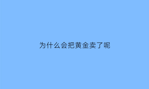 为什么会把黄金卖了呢(黄金为什么不能卖出)