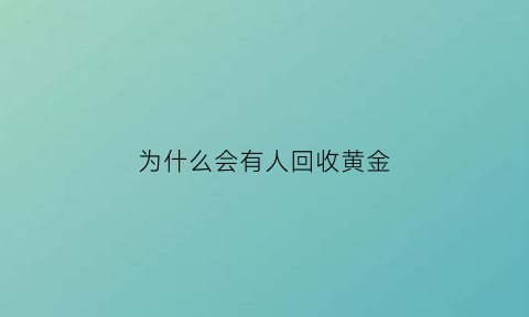 为什么会有人回收黄金(为什么回收金子都要有一些费用)