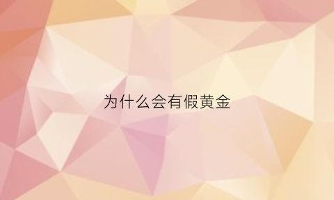 为什么会有假黄金(黄金是假的怎么办)