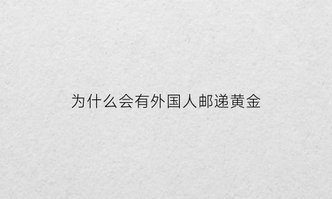 为什么会有外国人邮递黄金(外国寄黄金包裹骗局)