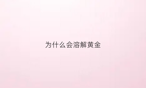 为什么会溶解黄金(为什么会溶解黄金的原因)