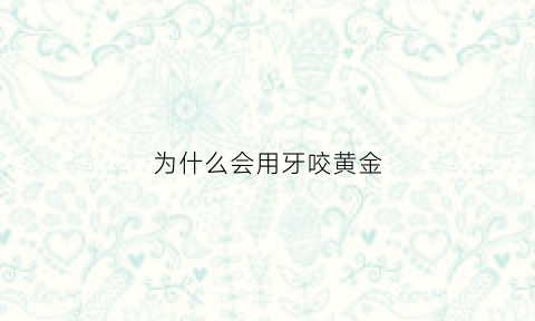 为什么会用牙咬黄金(用牙咬黄金是什么感觉)