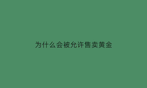 为什么会被允许售卖黄金(为什么不让卖黄金)