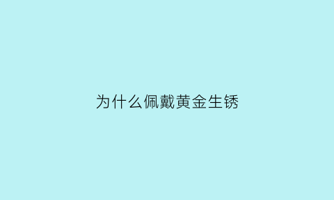 为什么佩戴黄金生锈(黄金为什么会生锈是质量问题吗)