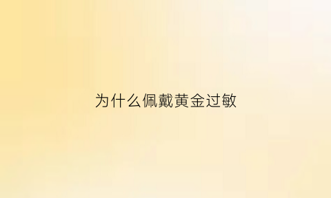 为什么佩戴黄金过敏(带黄金为什么会过敏)