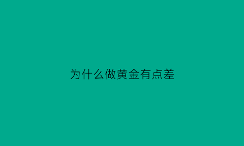 为什么做黄金有点差(为什么黄金做工粗糙)