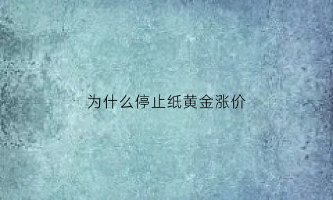 为什么停止纸黄金涨价(为什么纸黄金不能开户了)