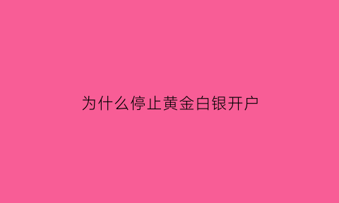 为什么停止黄金白银开户(几大银行关闭黄金白银)