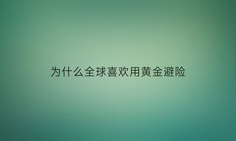 为什么全球喜欢用黄金避险(各国黄金为什么要存在美国)