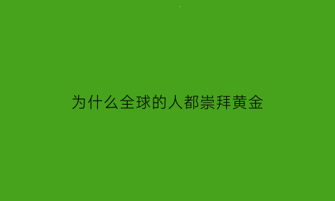 为什么全球的人都崇拜黄金(为什么全世界都认为黄金值钱)