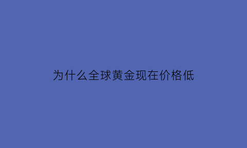 为什么全球黄金现在价格低