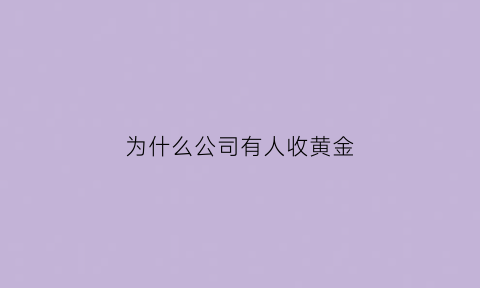 为什么公司有人收黄金(为什么有人要回收公司)