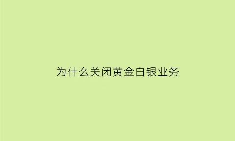 为什么关闭黄金白银业务(为什么暂停黄金白银开户)