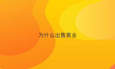 为什么出售黄金(为什么出售黄金要交税)