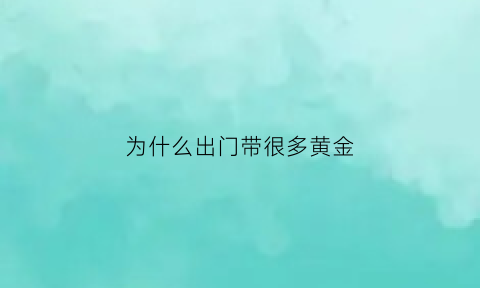 为什么出门带很多黄金(为什么出门带很多黄金呢)