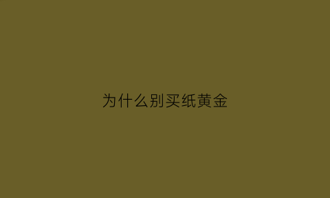 为什么别买纸黄金(为什么别买纸黄金会涨)