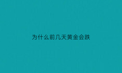 为什么前几天黄金会跌(为什么昨天黄金跌那么多)