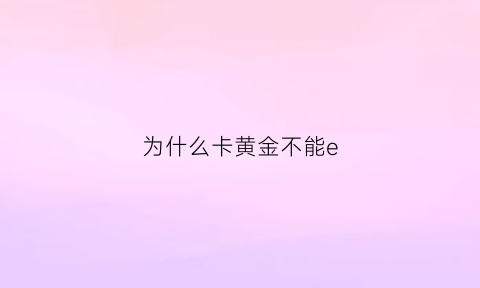 为什么卡黄金不能e(为什么黄金不让开户)