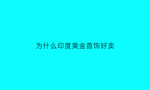 为什么印度黄金首饰好卖(印度黄金便宜为什么中国人不买)