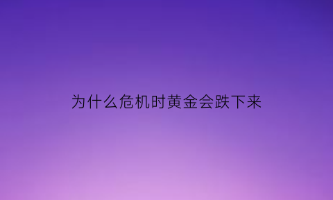 为什么危机时黄金会跌下来(为什么金融危机时黄金与股市一起下跌)