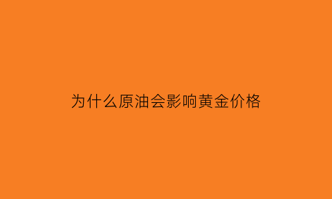 为什么原油会影响黄金价格(为什么原油会影响黄金价格呢)