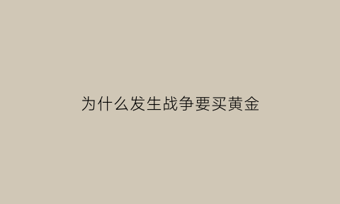 为什么发生战争要买黄金(为什么发生战争要买黄金呢)