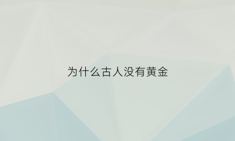 为什么古人没有黄金(古时候黄金为什么那么珍贵)