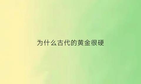 为什么古代的黄金很硬