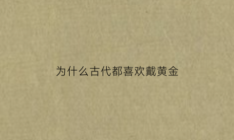 为什么古代都喜欢戴黄金(为什么古代中外都用黄金)